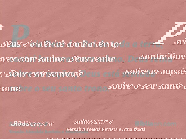 Pois Deus é o Rei de toda a terra; cantai louvores com salmo.Deus reina sobre as nações; Deus está sentado sobre o seu santo trono.