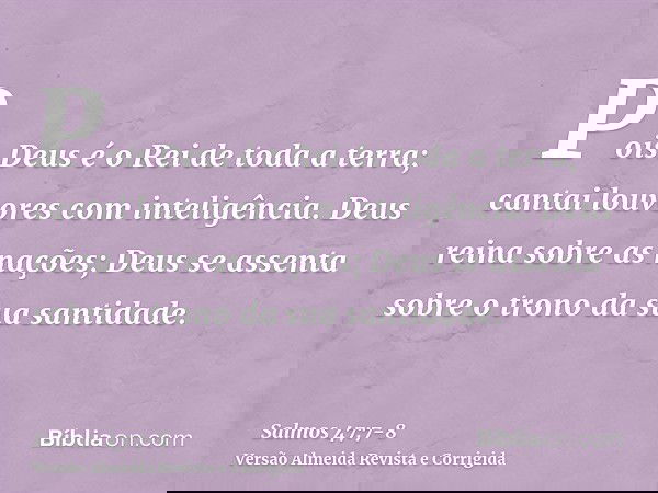 Pois Deus é o Rei de toda a terra; cantai louvores com inteligência.Deus reina sobre as nações; Deus se assenta sobre o trono da sua santidade.