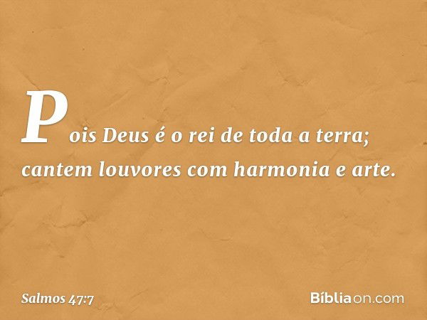 Pois Deus é o rei de toda a terra;
cantem louvores com harmonia e arte. -- Salmo 47:7