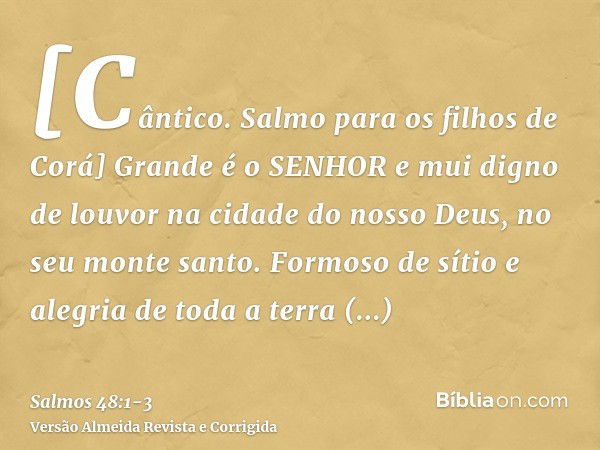 [Cântico. Salmo para os filhos de Corá] Grande é o SENHOR e mui digno de louvor na cidade do nosso Deus, no seu monte santo.Formoso de sítio e alegria de toda a