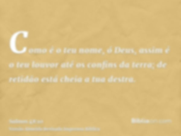 Como é o teu nome, ó Deus, assim é o teu louvor até os confins da terra; de retidão está cheia a tua destra.