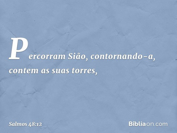 Percorram Sião, contornando-a,
contem as suas torres, -- Salmo 48:12