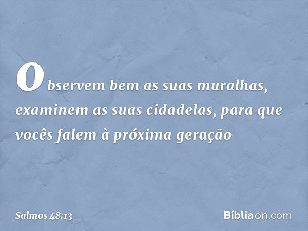 observem bem as suas muralhas,
examinem as suas cidadelas,
para que vocês falem à próxima geração -- Salmo 48:13