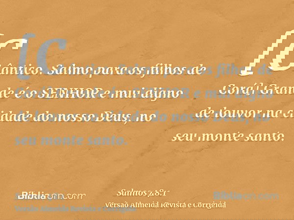 [Cântico. Salmo para os filhos de Corá] Grande é o SENHOR e mui digno de louvor na cidade do nosso Deus, no seu monte santo.