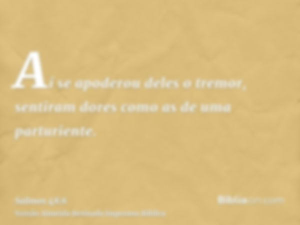 Aí se apoderou deles o tremor, sentiram dores como as de uma parturiente.