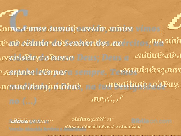 Como temos ouvido, assim vimos na cidade do Senhor dos exércitos, na cidade do nosso Deus; Deus a estabelece para sempre.Temos meditado, ó Deus, na tua benignid