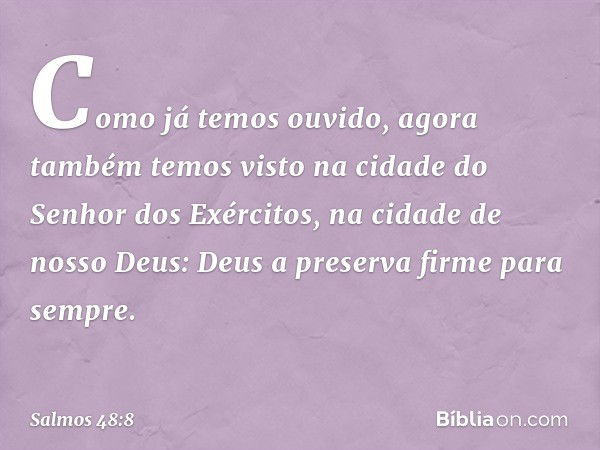 Como já temos ouvido,
agora também temos visto
na cidade do Senhor dos Exércitos,
na cidade de nosso Deus:
Deus a preserva firme para sempre. -- Salmo 48:8