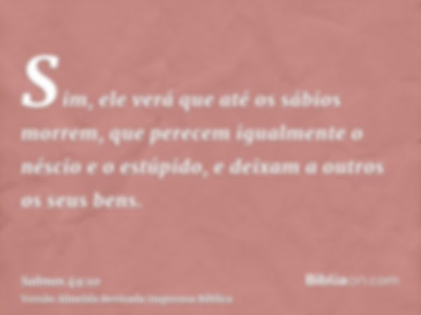 Sim, ele verá que até os sábios morrem, que perecem igualmente o néscio e o estúpido, e deixam a outros os seus bens.