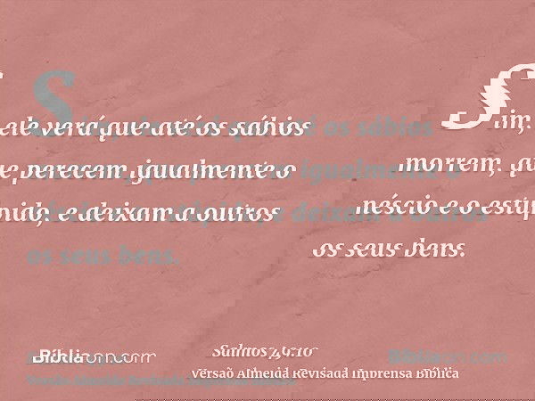 Sim, ele verá que até os sábios morrem, que perecem igualmente o néscio e o estúpido, e deixam a outros os seus bens.