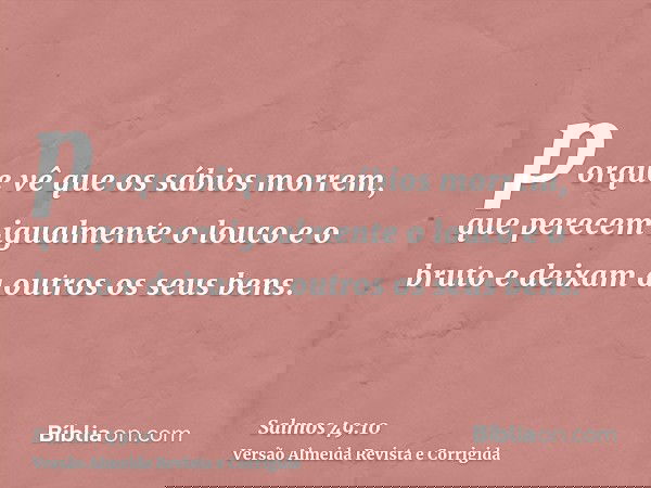 porque vê que os sábios morrem, que perecem igualmente o louco e o bruto e deixam a outros os seus bens.