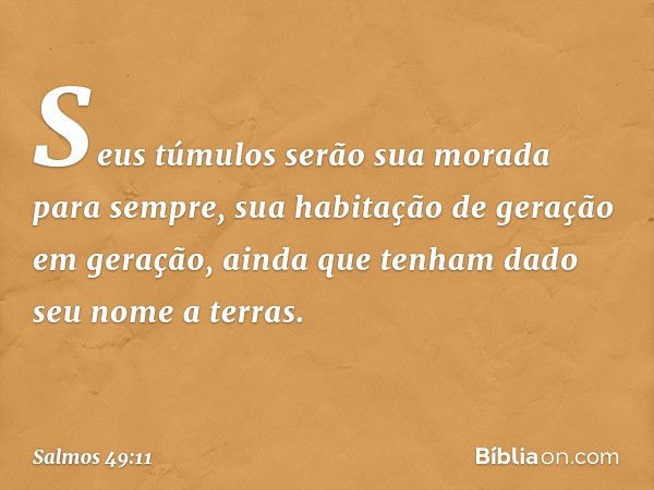 Seus túmulos serão sua morada
para sempre,
sua habitação de geração em geração,
ainda que tenham dado seu nome a terras. -- Salmo 49:11