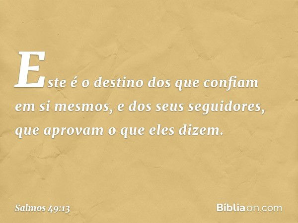 Este é o destino
dos que confiam em si mesmos,
e dos seus seguidores,
que aprovam o que eles dizem. -- Salmo 49:13