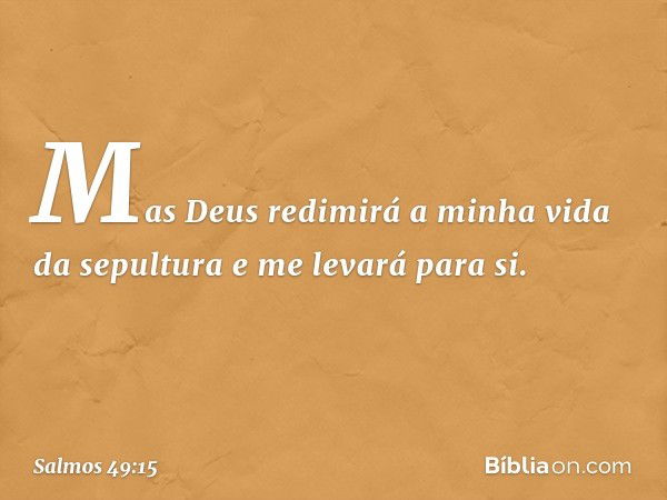 Mas Deus redimirá a minha vida da sepultura
e me levará para si. -- Salmo 49:15