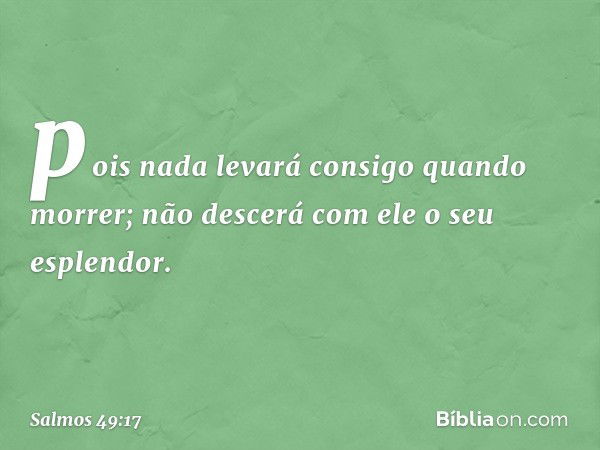 pois nada levará consigo quando morrer;
não descerá com ele o seu esplendor. -- Salmo 49:17