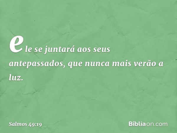 ele se juntará aos seus antepassados,
que nunca mais verão a luz. -- Salmo 49:19