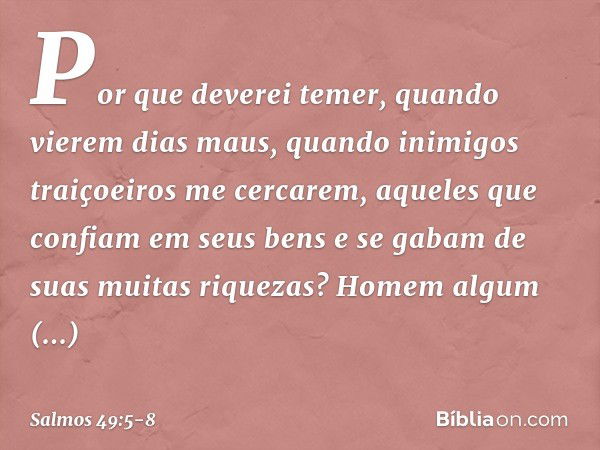 Por que deverei temer,
quando vierem dias maus,
quando inimigos traiçoeiros me cercarem, aqueles que confiam em seus bens
e se gabam de suas muitas riquezas? Ho