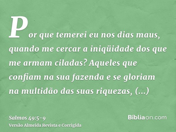 Por que temerei eu nos dias maus, quando me cercar a iniqüidade dos que me armam ciladas?Aqueles que confiam na sua fazenda e se gloriam na multidão das suas ri