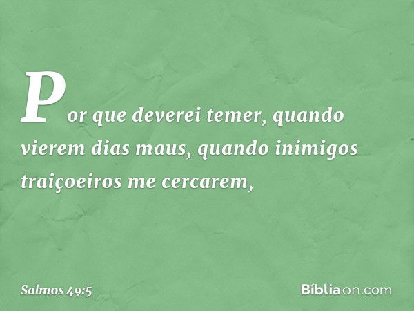 Por que deverei temer,
quando vierem dias maus,
quando inimigos traiçoeiros me cercarem, -- Salmo 49:5