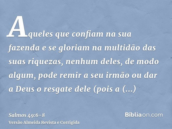 Aqueles que confiam na sua fazenda e se gloriam na multidão das suas riquezas,nenhum deles, de modo algum, pode remir a seu irmão ou dar a Deus o resgate dele(p