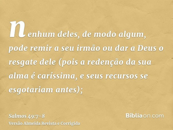 nenhum deles, de modo algum, pode remir a seu irmão ou dar a Deus o resgate dele(pois a redenção da sua alma é caríssima, e seus recursos se esgotariam antes);