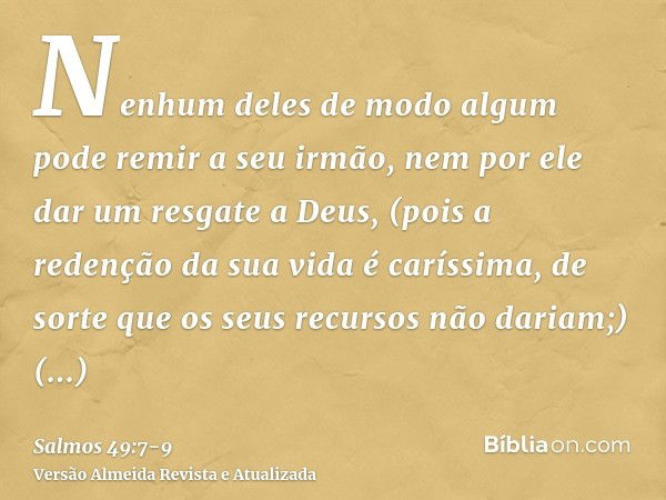 Nenhum deles de modo algum pode remir a seu irmão, nem por ele dar um resgate a Deus,(pois a redenção da sua vida é caríssima, de sorte que os seus recursos não