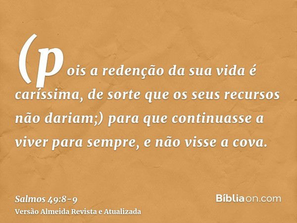 (pois a redenção da sua vida é caríssima, de sorte que os seus recursos não dariam;)para que continuasse a viver para sempre, e não visse a cova.