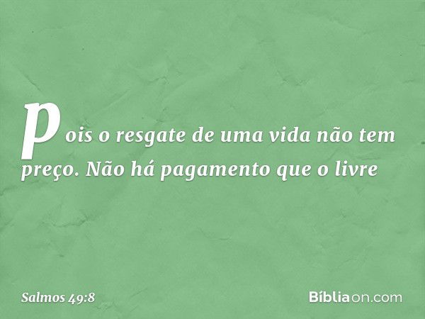 pois o resgate de uma vida não tem preço.
Não há pagamento que o livre -- Salmo 49:8