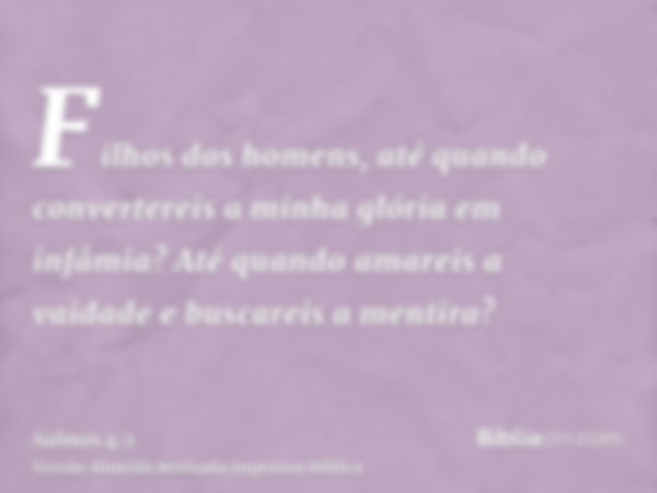 Filhos dos homens, até quando convertereis a minha glória em infâmia? Até quando amareis a vaidade e buscareis a mentira?