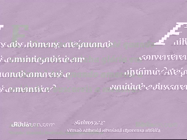 Filhos dos homens, até quando convertereis a minha glória em infâmia? Até quando amareis a vaidade e buscareis a mentira?