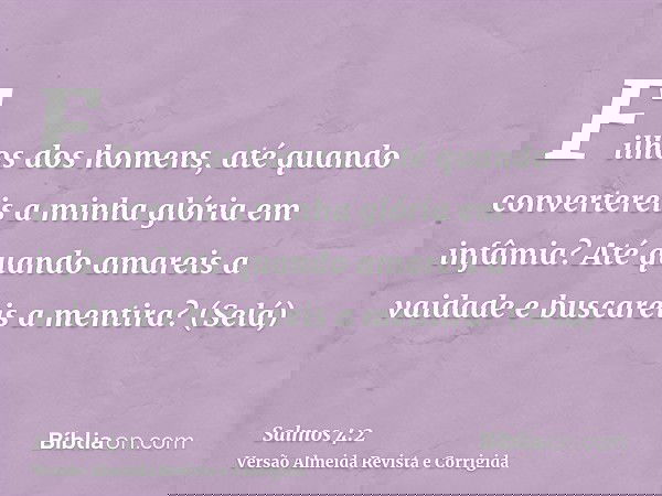 Filhos dos homens, até quando convertereis a minha glória em infâmia? Até quando amareis a vaidade e buscareis a mentira? (Selá)
