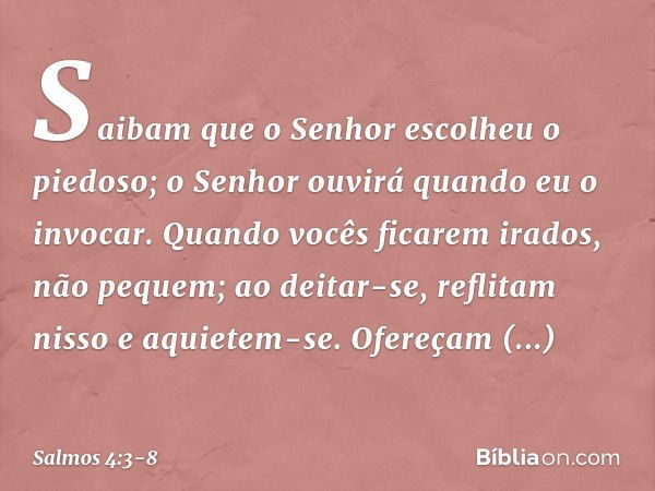 Saibam que o Senhor escolheu o piedoso;
o Senhor ouvirá quando eu o invocar. Quando vocês ficarem irados, não pequem;
ao deitar-se, reflitam nisso
e aquietem-se