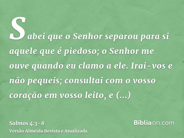 Sabei que o Senhor separou para si aquele que é piedoso; o Senhor me ouve quando eu clamo a ele.Irai-vos e não pequeis; consultai com o vosso coração em vosso l