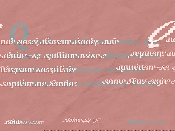 Quando vocês ficarem irados, não pequem;
ao deitar-se, reflitam nisso
e aquietem-se. Ofereçam sacrifícios como Deus exige
e confiem no Senhor. -- Salmo 4:4-5