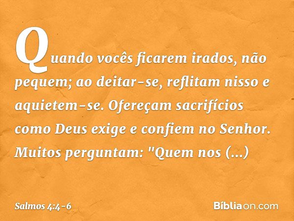 Quando vocês ficarem irados, não pequem;
ao deitar-se, reflitam nisso
e aquietem-se. Ofereçam sacrifícios como Deus exige
e confiem no Senhor. Muitos perguntam: