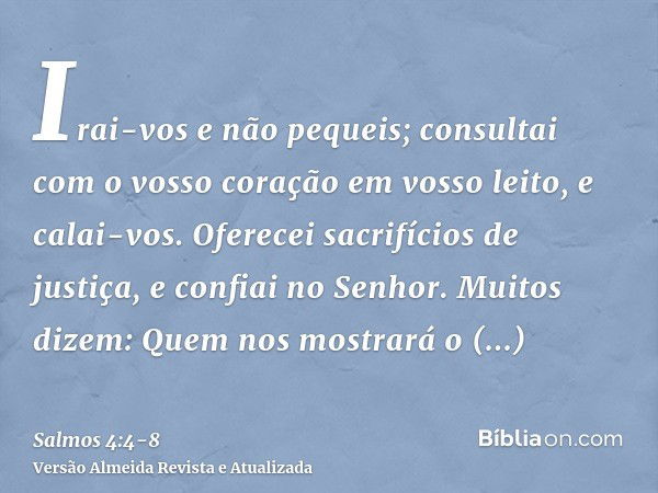 Irai-vos e não pequeis; consultai com o vosso coração em vosso leito, e calai-vos.Oferecei sacrifícios de justiça, e confiai no Senhor.Muitos dizem: Quem nos mo