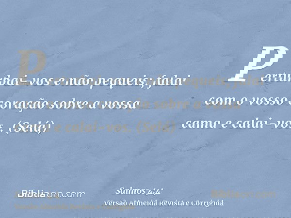 Perturbai-vos e não pequeis; falai com o vosso coração sobre a vossa cama e calai-vos. (Selá)