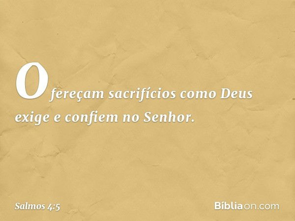 Ofereçam sacrifícios como Deus exige
e confiem no Senhor. -- Salmo 4:5