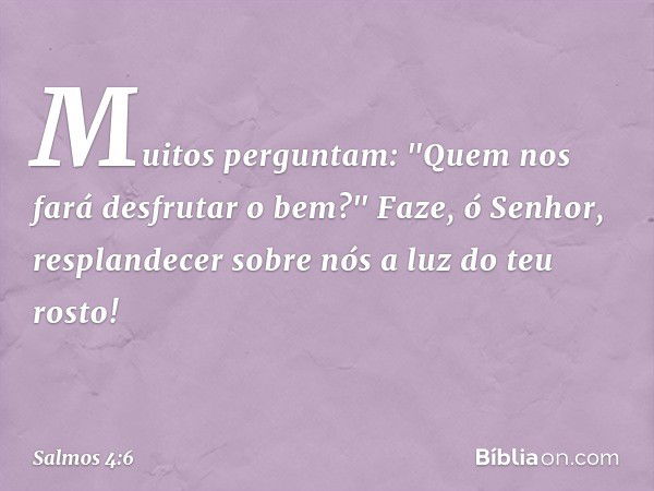 Muitos perguntam:
"Quem nos fará desfrutar o bem?"
Faze, ó Senhor, resplandecer sobre nós
a luz do teu rosto! -- Salmo 4:6