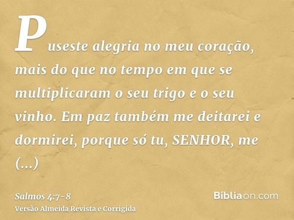 Puseste alegria no meu coração, mais do que no tempo em que se multiplicaram o seu trigo e o seu vinho.Em paz também me deitarei e dormirei, porque só tu, SENHO