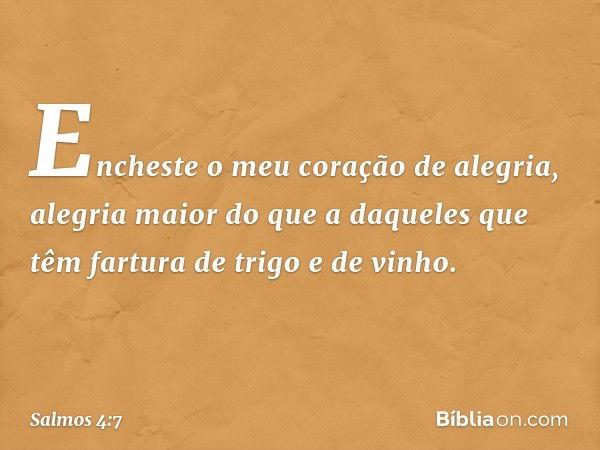 Encheste o meu coração de alegria,
alegria maior do que a daqueles
que têm fartura de trigo e de vinho. -- Salmo 4:7