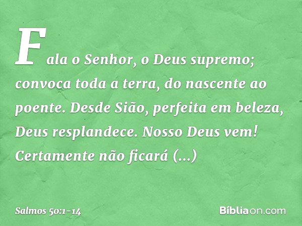 Fala o Senhor, o Deus supremo;
convoca toda a terra, do nascente ao poente. Desde Sião, perfeita em beleza,
Deus resplandece. Nosso Deus vem!
Certamente não fic