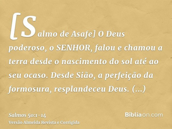 [Salmo de Asafe] O Deus poderoso, o SENHOR, falou e chamou a terra desde o nascimento do sol até ao seu ocaso.Desde Sião, a perfeição da formosura, resplandeceu