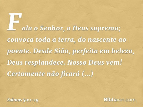 Fala o Senhor, o Deus supremo;
convoca toda a terra, do nascente ao poente. Desde Sião, perfeita em beleza,
Deus resplandece. Nosso Deus vem!
Certamente não fic