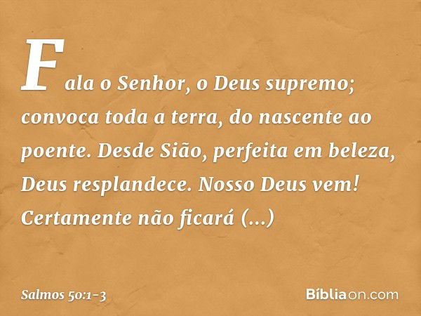 Fala o Senhor, o Deus supremo;
convoca toda a terra, do nascente ao poente. Desde Sião, perfeita em beleza,
Deus resplandece. Nosso Deus vem!
Certamente não fic