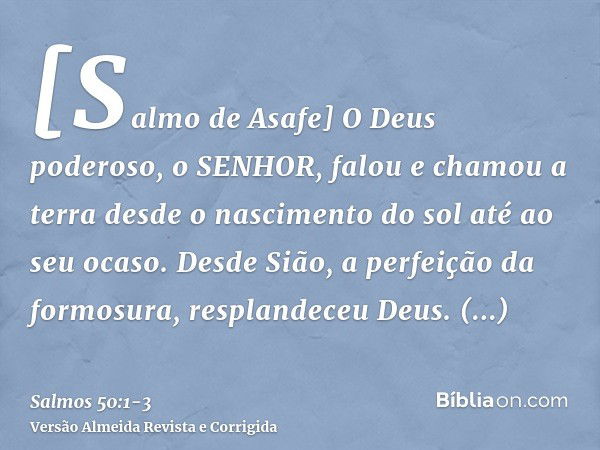 [Salmo de Asafe] O Deus poderoso, o SENHOR, falou e chamou a terra desde o nascimento do sol até ao seu ocaso.Desde Sião, a perfeição da formosura, resplandeceu