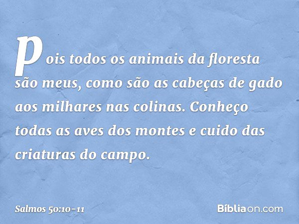 pois todos os animais da floresta são meus,
como são as cabeças de gado
aos milhares nas colinas. Conheço todas as aves dos montes
e cuido das criaturas do camp