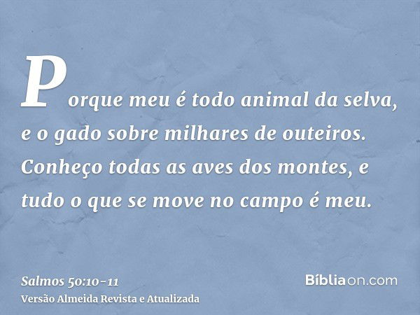 Porque meu é todo animal da selva, e o gado sobre milhares de outeiros.Conheço todas as aves dos montes, e tudo o que se move no campo é meu.