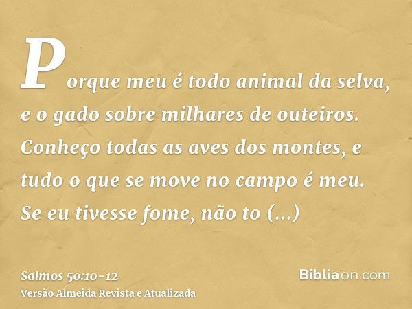 Porque meu é todo animal da selva, e o gado sobre milhares de outeiros.Conheço todas as aves dos montes, e tudo o que se move no campo é meu.Se eu tivesse fome,