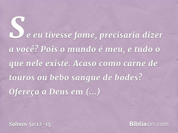 Se eu tivesse fome, precisaria dizer a você?
Pois o mundo é meu, e tudo o que nele existe. Acaso como carne de touros
ou bebo sangue de bodes? Ofereça a Deus em