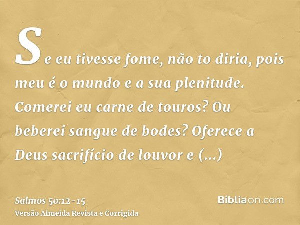 Se eu tivesse fome, não to diria, pois meu é o mundo e a sua plenitude.Comerei eu carne de touros? Ou beberei sangue de bodes?Oferece a Deus sacrifício de louvo